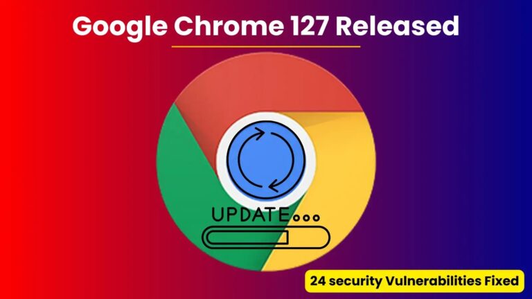 Google Chrome 127 Released with a fix for 24 Security Vulnerabilities